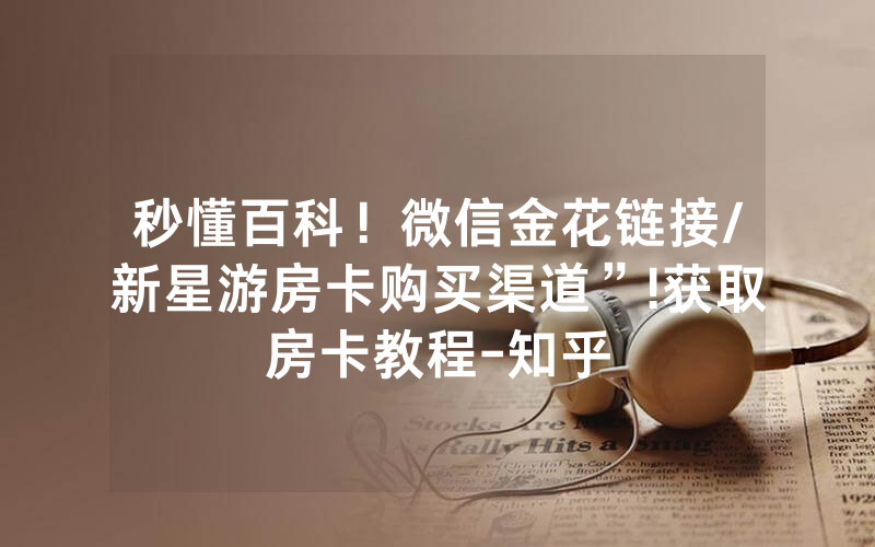 秒懂百科！微信金花链接/新星游房卡购买渠道”!获取房卡教程-知乎