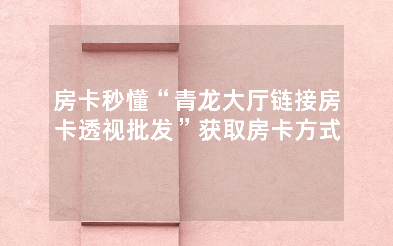 房卡秒懂“青龙大厅链接房卡透视批发”获取房卡方式