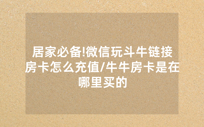 居家必备!微信玩斗牛链接房卡怎么充值/牛牛房卡是在哪里买的
