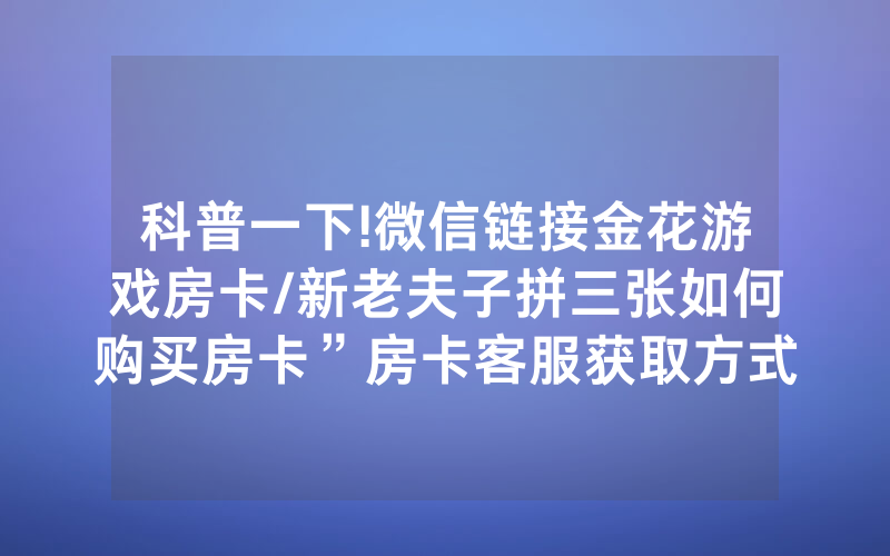 科普一下!微信链接金花游戏房卡/新老夫子拼三张如何购买房卡”房卡客服获取方式-知乎