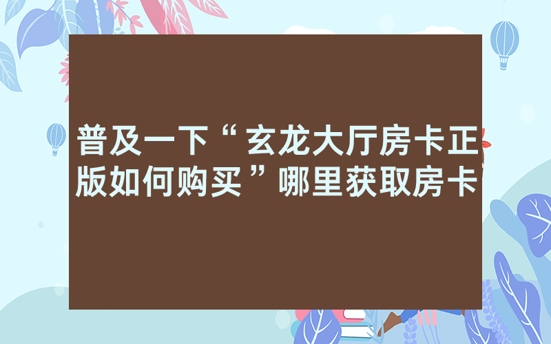 普及一下“玄龙大厅房卡正版如何购买”哪里获取房卡