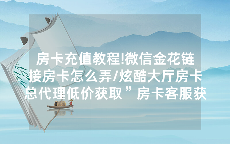 房卡充值教程!微信金花链接房卡怎么弄/炫酷大厅房卡总代理低价获取”房卡客服获取方式-知乎