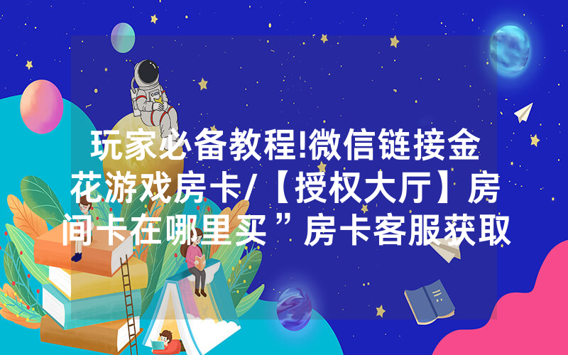玩家必备教程!微信链接金花游戏房卡/【授权大厅】房间卡在哪里买”房卡客服获取方式-知乎