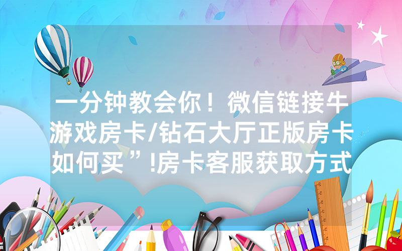 一分钟教会你！微信链接牛游戏房卡/钻石大厅正版房卡如何买”!房卡客服获取方式-知乎
