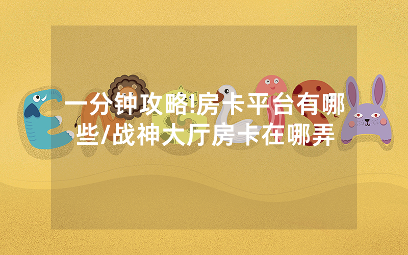 一分钟攻略!房卡平台有哪些/战神大厅房卡在哪弄