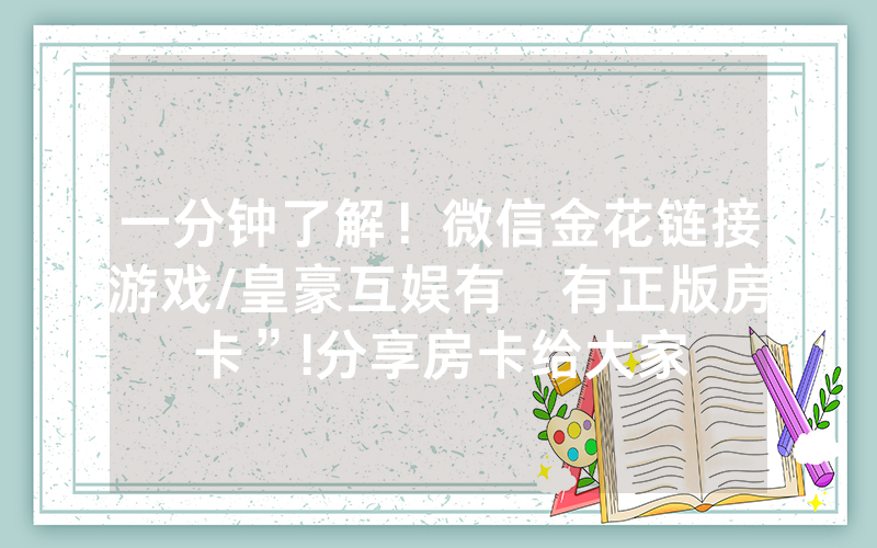 一分钟了解！微信金花链接游戏/皇豪互娱有沒有正版房卡”!分享房卡给大家