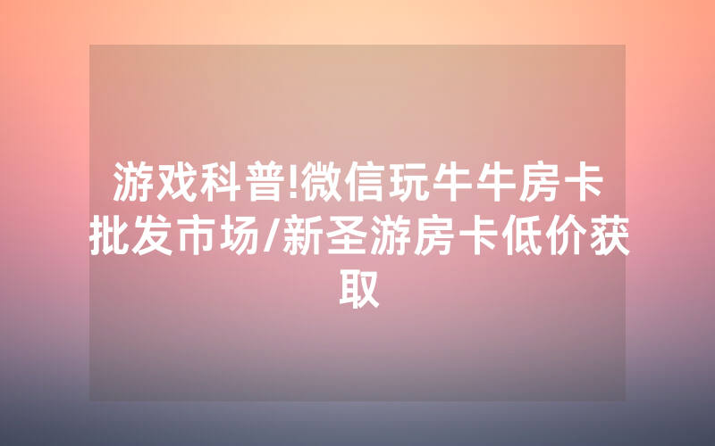 游戏科普!微信玩牛牛房卡批发市场/新圣游房卡低价获取