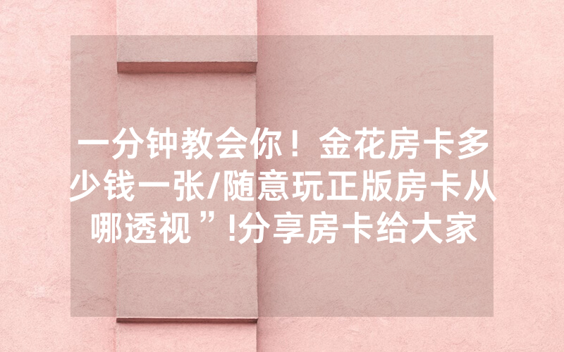 一分钟教会你！金花房卡多少钱一张/随意玩正版房卡从哪透视”!分享房卡给大家