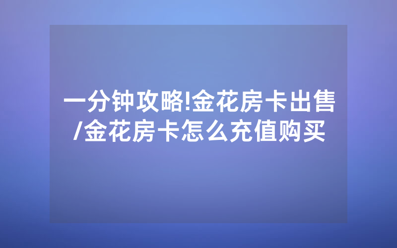 一分钟攻略!金花房卡出售/金花房卡怎么充值购买