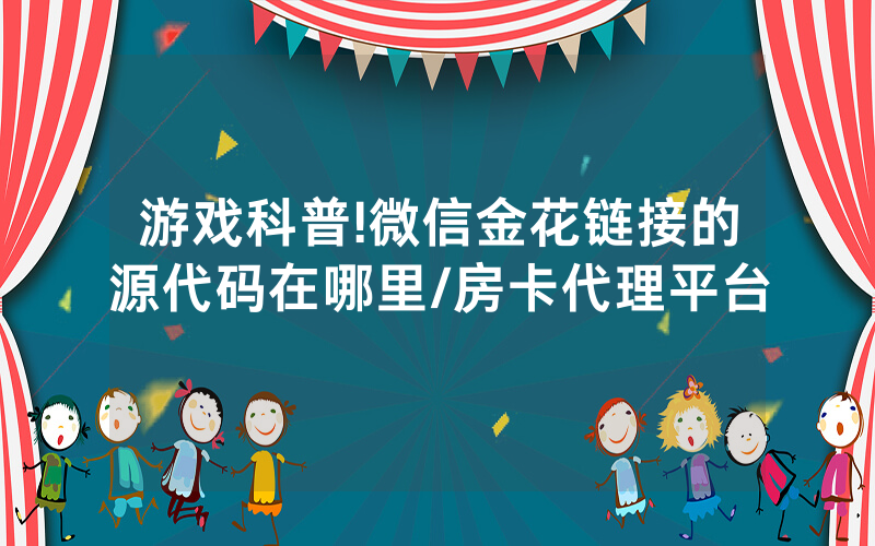游戏科普!微信金花链接的源代码在哪里/房卡代理平台