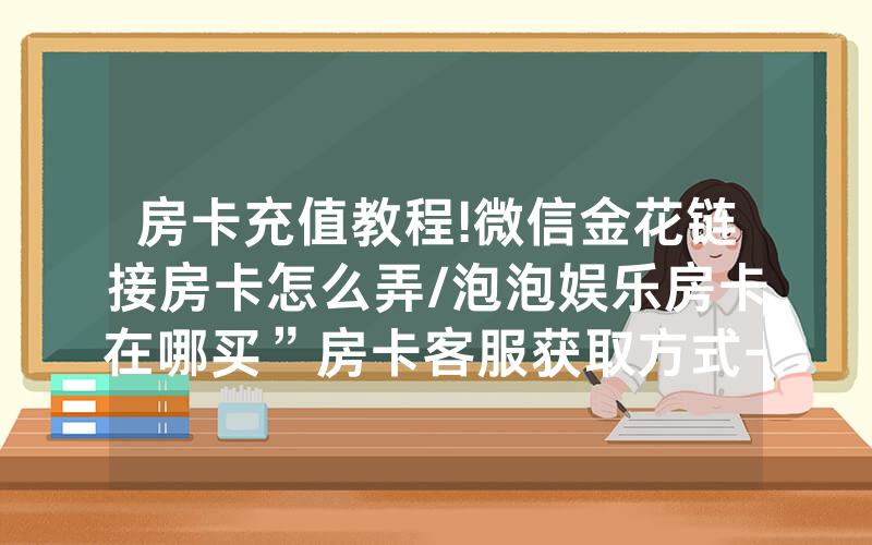 房卡充值教程!微信金花链接房卡怎么弄/泡泡娱乐房卡在哪买”房卡客服获取方式-知乎