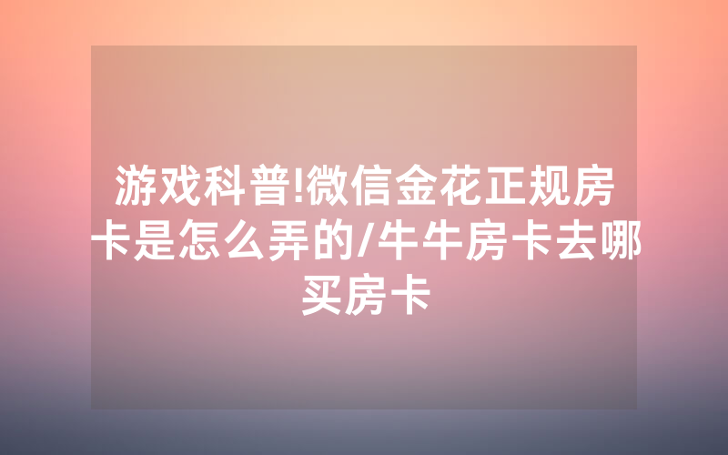 游戏科普!微信金花正规房卡是怎么弄的/牛牛房卡去哪买房卡