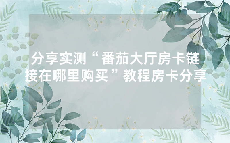 分享实测“番茄大厅房卡链接在哪里购买”教程房卡分享