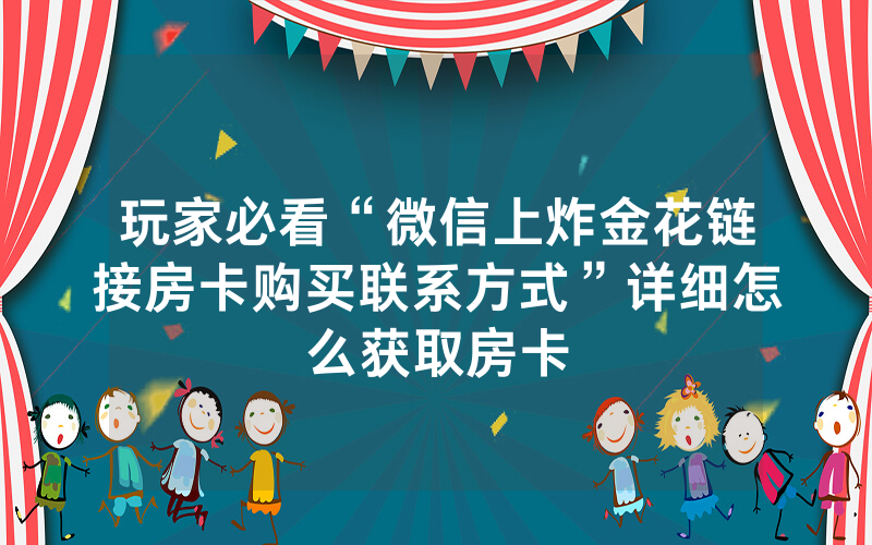 玩家必看“微信上炸金花链接房卡购买联系方式”详细怎么获取房卡