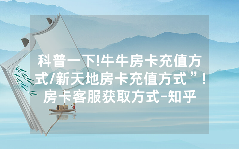 科普一下!牛牛房卡充值方式/新天地房卡充值方式”!房卡客服获取方式-知乎