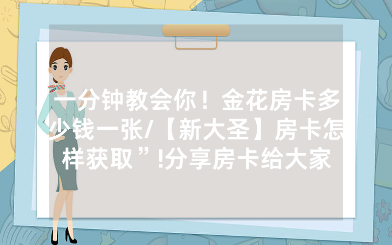 一分钟教会你！金花房卡多少钱一张/【新大圣】房卡怎样获取”!分享房卡给大家