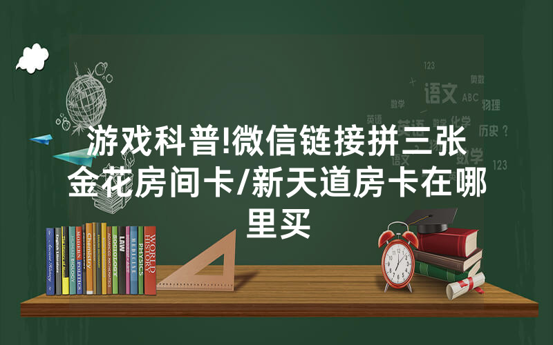 游戏科普!微信链接拼三张金花房间卡/新天道房卡在哪里买