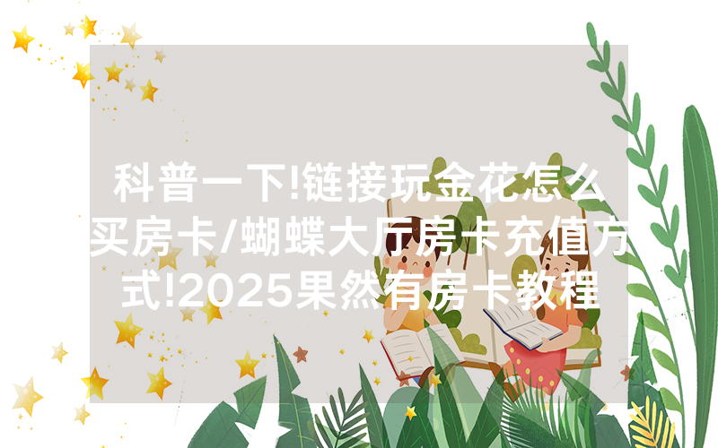 科普一下!链接玩金花怎么买房卡/蝴蝶大厅房卡充值方式!2025果然有房卡教程