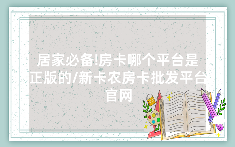 居家必备!房卡哪个平台是正版的/新卡农房卡批发平台官网