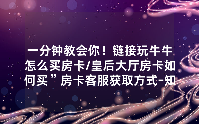 一分钟教会你！链接玩牛牛怎么买房卡/皇后大厅房卡如何买”房卡客服获取方式-知乎