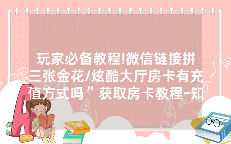 玩家必备教程!微信链接拼三张金花/炫酷大厅房卡有充值方式吗”获取房卡教程-知乎