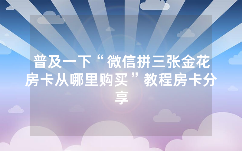普及一下“微信拼三张金花房卡从哪里购买”教程房卡分享