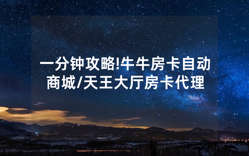 一分钟攻略!牛牛房卡自动商城/天王大厅房卡代理