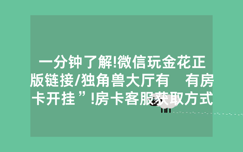 一分钟了解!微信玩金花正版链接/独角兽大厅有沒有房卡开挂”!房卡客服获取方式-知乎
