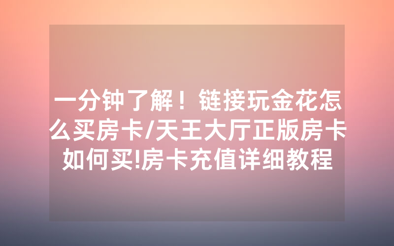 一分钟了解！链接玩金花怎么买房卡/天王大厅正版房卡如何买!房卡充值详细教程