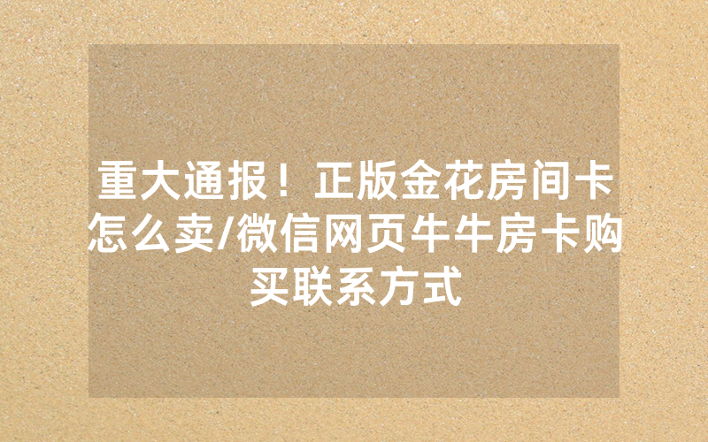 重大通报！正版金花房间卡怎么卖/微信网页牛牛房卡购买联系方式