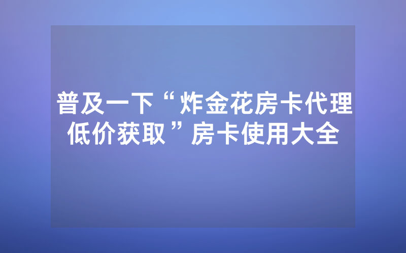 普及一下“炸金花房卡代理低价获取”房卡使用大全