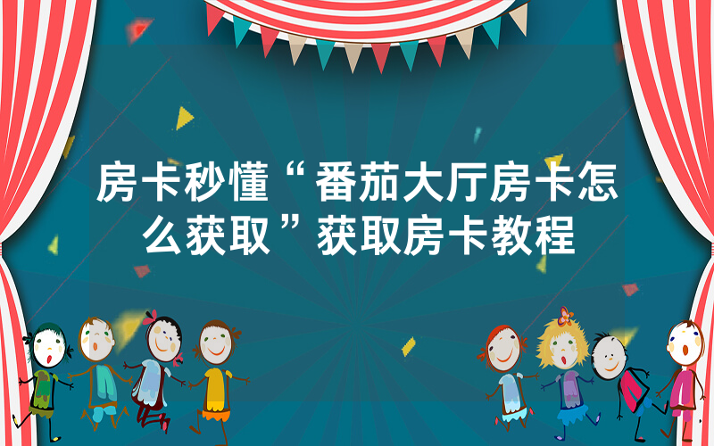 房卡秒懂“番茄大厅房卡怎么获取”获取房卡教程