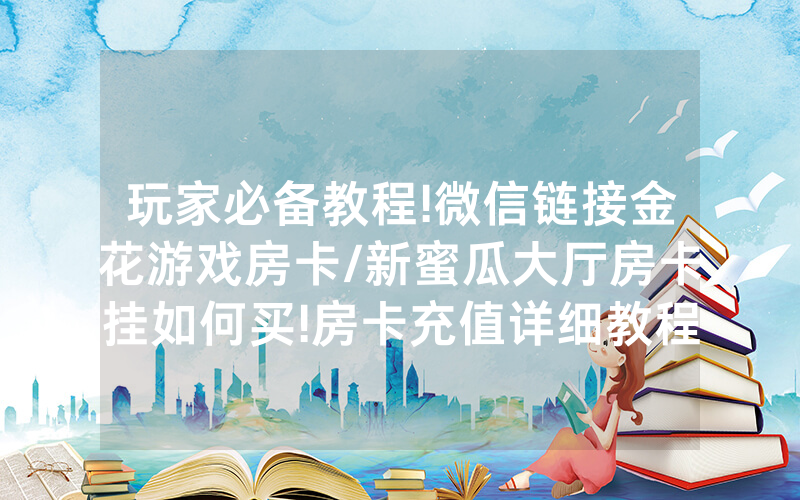 玩家必备教程!微信链接金花游戏房卡/新蜜瓜大厅房卡挂如何买!房卡充值详细教程