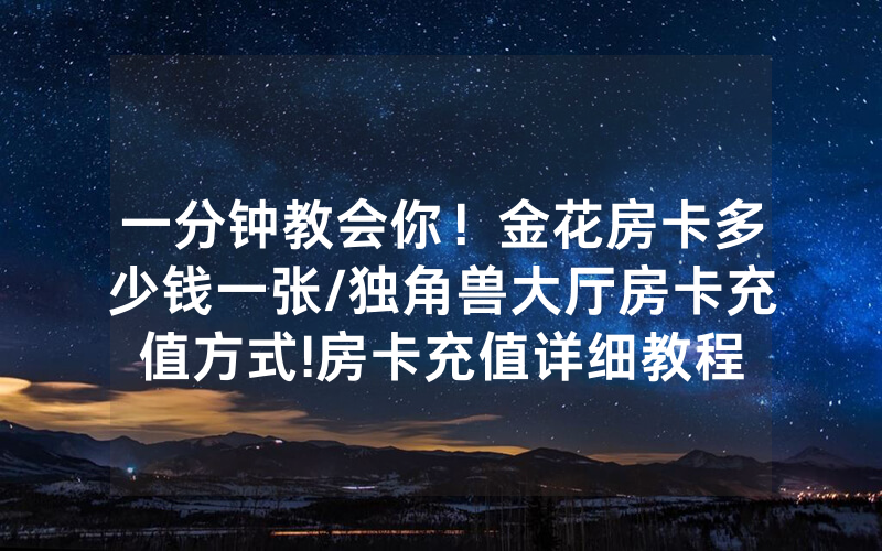 一分钟教会你！金花房卡多少钱一张/独角兽大厅房卡充值方式!房卡充值详细教程
