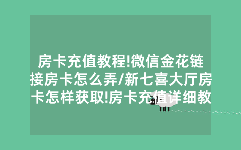 房卡充值教程!微信金花链接房卡怎么弄/新七喜大厅房卡怎样获取!房卡充值详细教程