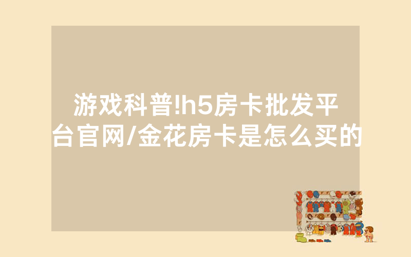 游戏科普!h5房卡批发平台官网/金花房卡是怎么买的
