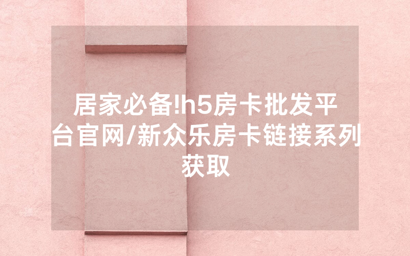 居家必备!h5房卡批发平台官网/新众乐房卡链接系列获取