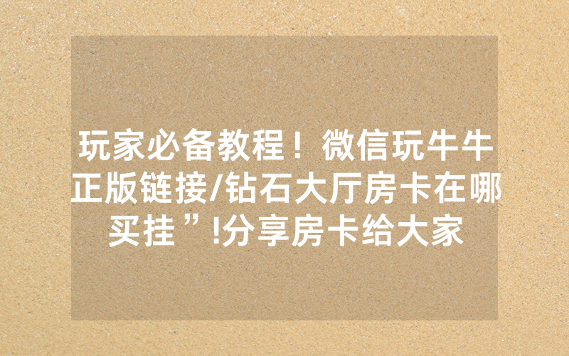 玩家必备教程！微信玩牛牛正版链接/钻石大厅房卡在哪买挂”!分享房卡给大家