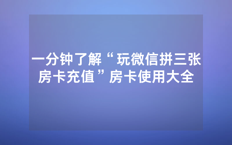 一分钟了解“玩微信拼三张房卡充值”房卡使用大全