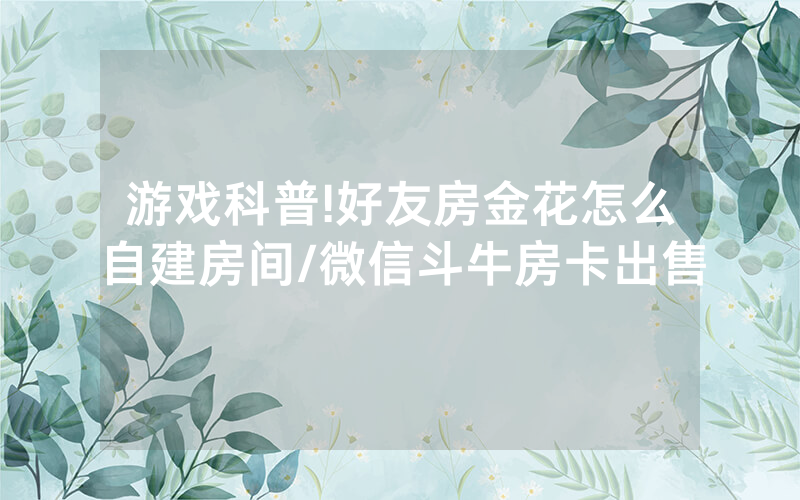 游戏科普!好友房金花怎么自建房间/微信斗牛房卡出售