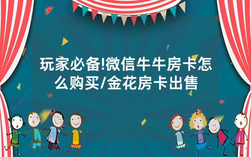 玩家必备!微信牛牛房卡怎么购买/金花房卡出售