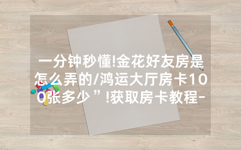 一分钟秒懂!金花好友房是怎么弄的/鸿运大厅房卡100张多少”!获取房卡教程-知乎