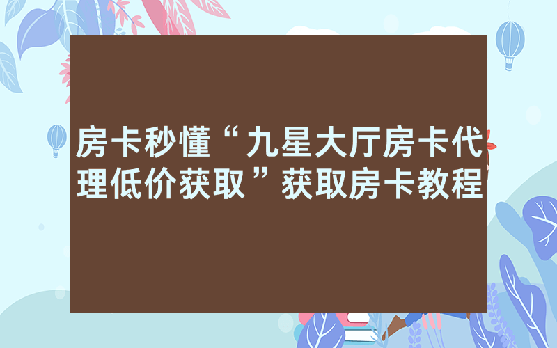 房卡秒懂“九星大厅房卡代理低价获取”获取房卡教程