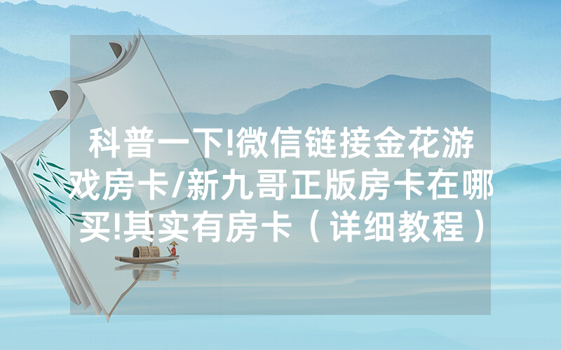 科普一下!微信链接金花游戏房卡/新九哥正版房卡在哪买!其实有房卡（详细教程）