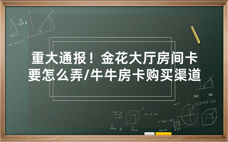 重大通报！金花大厅房间卡要怎么弄/牛牛房卡购买渠道