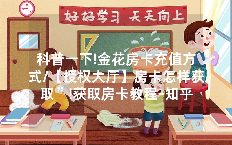 科普一下!金花房卡充值方式/【授权大厅】房卡怎样获取”!获取房卡教程-知乎