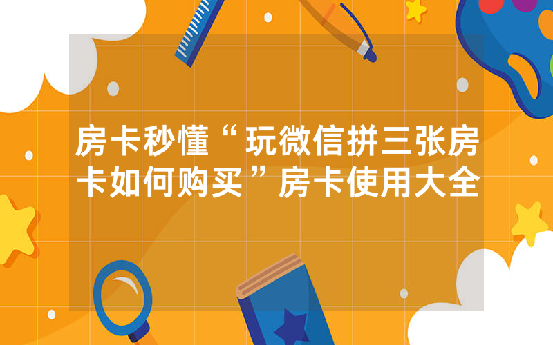 房卡秒懂“玩微信拼三张房卡如何购买”房卡使用大全