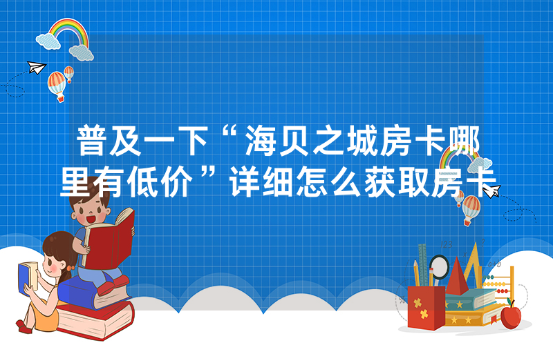 普及一下“海贝之城房卡哪里有低价”详细怎么获取房卡