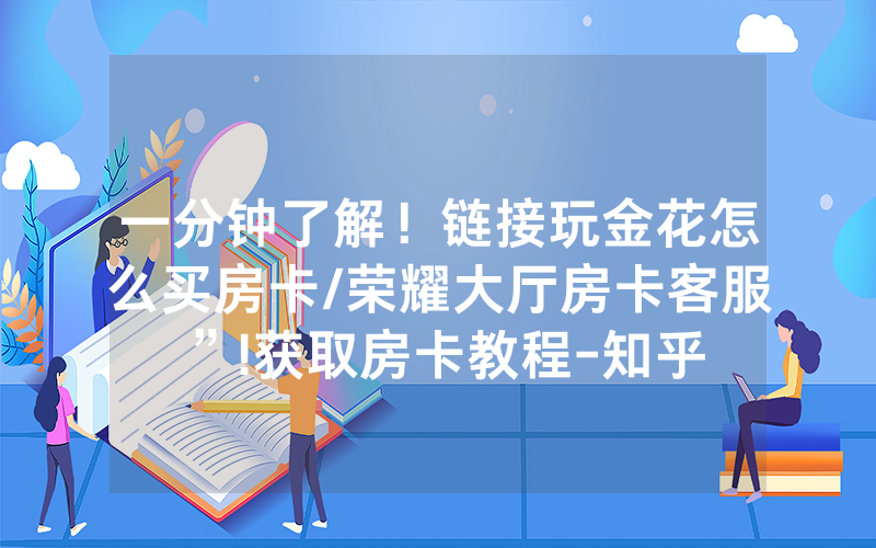一分钟了解！链接玩金花怎么买房卡/荣耀大厅房卡客服”!获取房卡教程-知乎