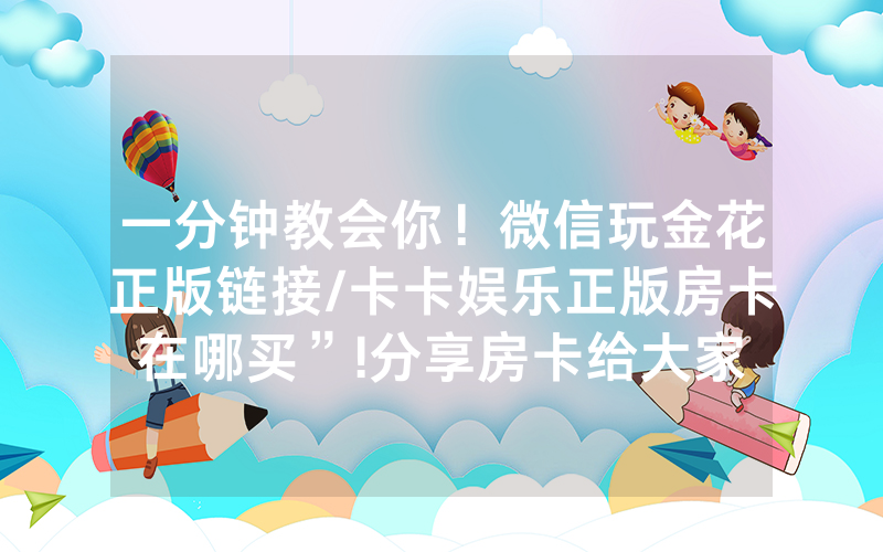 一分钟教会你！微信玩金花正版链接/卡卡娱乐正版房卡在哪买”!分享房卡给大家